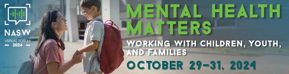 NASW Virtual Forum 2024 Mental Health Matters Working with Children, Youth, and Families October 29-31, 2024